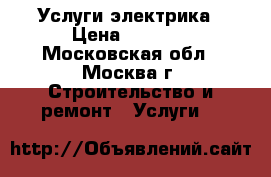 Услуги электрика › Цена ­ 1 000 - Московская обл., Москва г. Строительство и ремонт » Услуги   